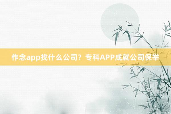 作念app找什么公司？专科APP成就公司保举