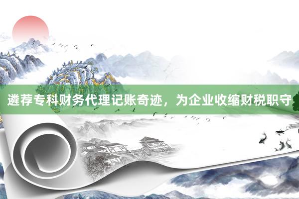 遴荐专科财务代理记账奇迹，为企业收缩财税职守