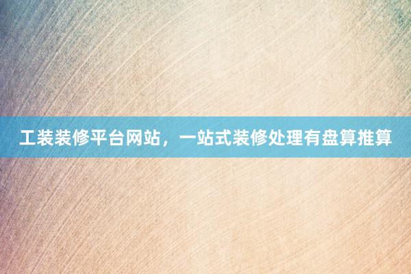 工装装修平台网站，一站式装修处理有盘算推算