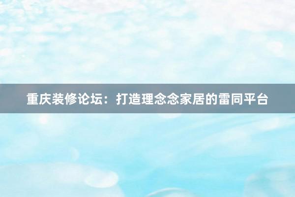 重庆装修论坛：打造理念念家居的雷同平台