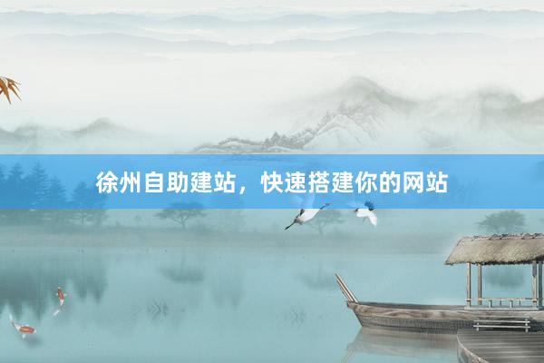 徐州自助建站，快速搭建你的网站