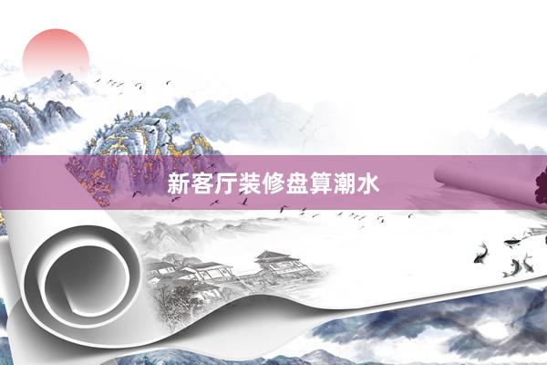 新客厅装修盘算潮水