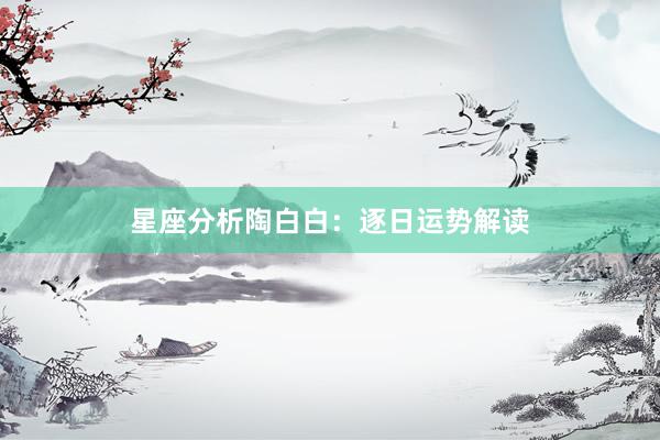 星座分析陶白白：逐日运势解读