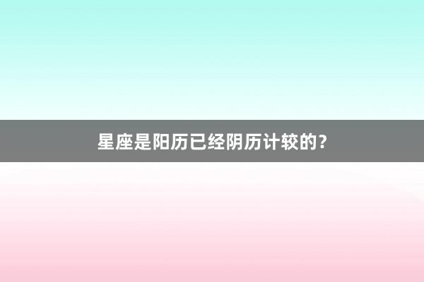 星座是阳历已经阴历计较的？
