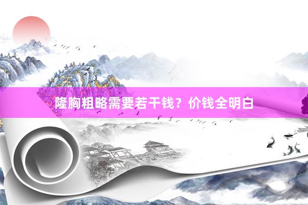 隆胸粗略需要若干钱？价钱全明白