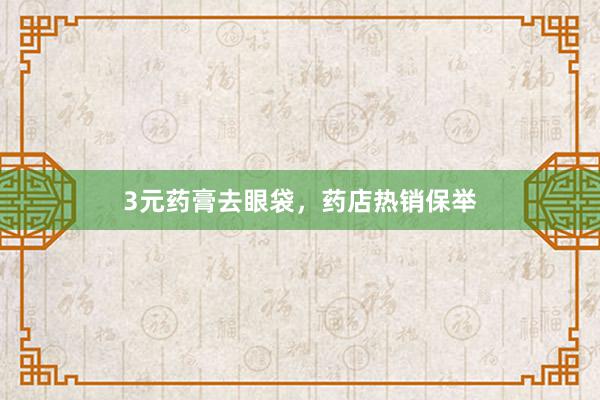 3元药膏去眼袋，药店热销保举