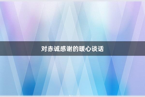 对赤诚感谢的暖心谈话