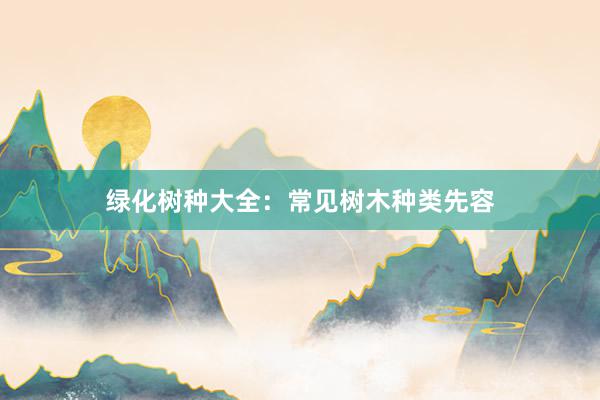 绿化树种大全：常见树木种类先容