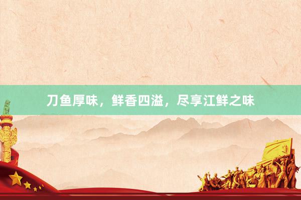刀鱼厚味，鲜香四溢，尽享江鲜之味