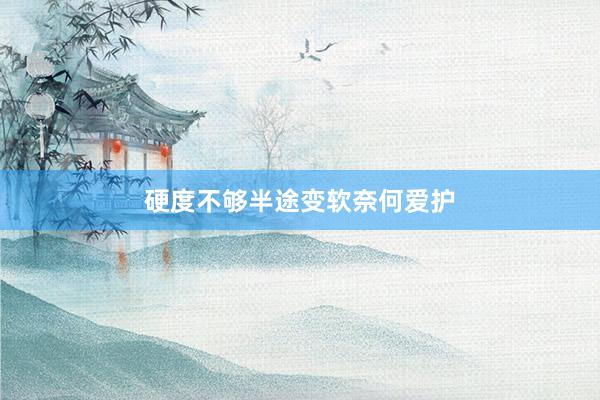 硬度不够半途变软奈何爱护