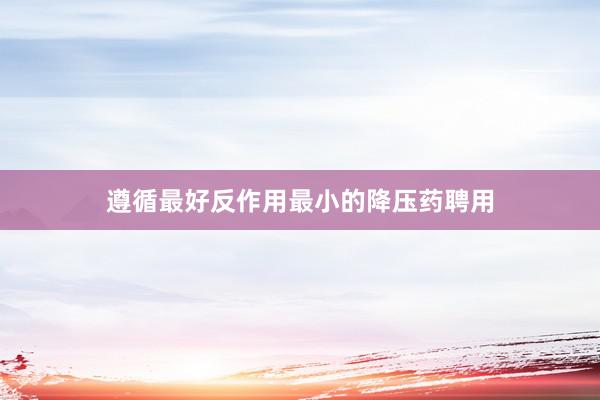 遵循最好反作用最小的降压药聘用