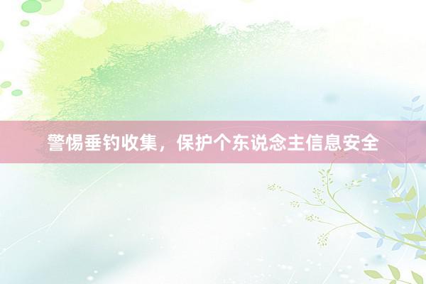 警惕垂钓收集，保护个东说念主信息安全